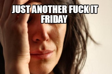 just-another-fuck-it-friday