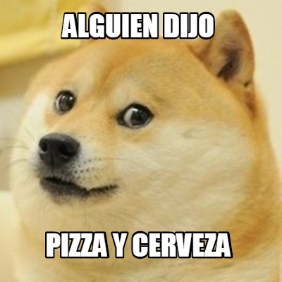 Meme Maker Alguien Dijo Pizza Y Cerveza Meme Generator