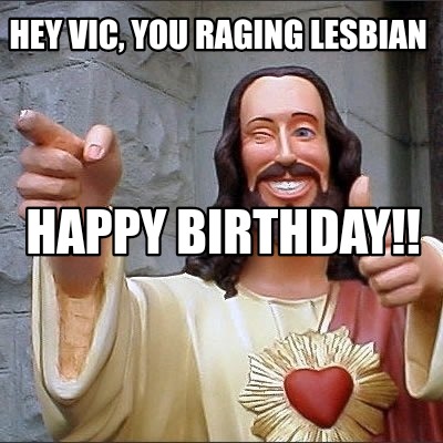 Meme Maker Hey Vic You Raging Lesbian Happy Birthday Meme Generator