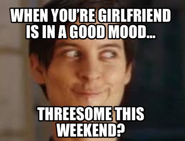 when-youre-girlfriend-is-in-a-good-mood-threesome-this-weekend