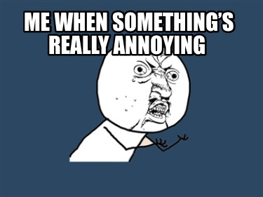 me-when-somethings-really-annoying