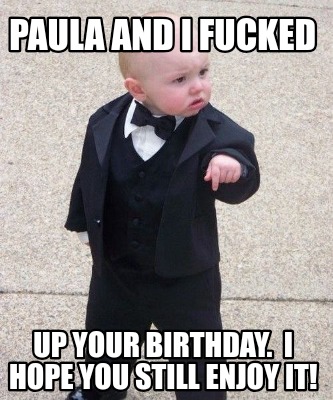 paula-and-i-fucked-up-your-birthday.-i-hope-you-still-enjoy-it
