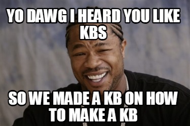yo-dawg-i-heard-you-like-kbs-so-we-made-a-kb-on-how-to-make-a-kb