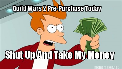 Meme Maker Guild Wars 2 Pre Purchase Today Shut Up And Take My Money Meme Generator