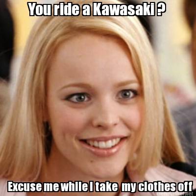 Mechanics Grund pels Meme Maker - You ride a Kawasaki ? Excuse me while I take my clothes off  Meme Generator!