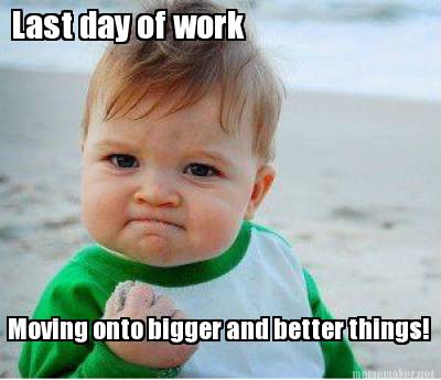 Meme Maker - Last day of work Moving onto bigger and better things ...