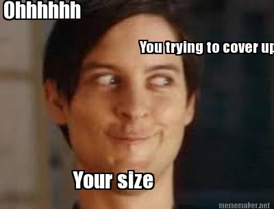 Meme Maker - Ohhhhhh You trying to cover up Your size Meme Generator!