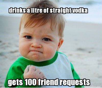 Meme Maker - drinks a litre of straight vodka gets 100 friend requests ...