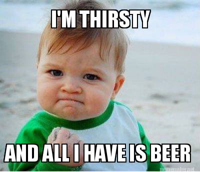 Meme Maker - I'M THIRSTY AND ALL I HAVE IS BEER Meme Generator!