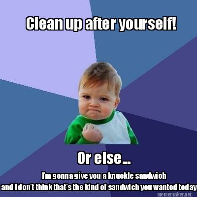 Meme Maker - Clean up after yourself! Or else... I'm gonna give you a ...