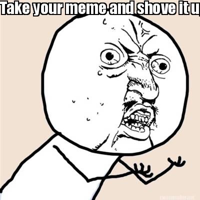 Meme Maker - Take your meme and shove it up your butt hole Meme Generator!