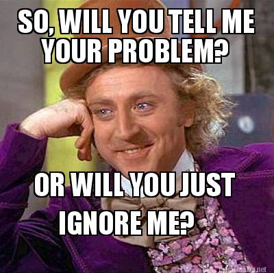 Meme Maker - SO, WILL YOU TELL ME YOUR PROBLEM? OR WILL YOU JUST IGNORE ...