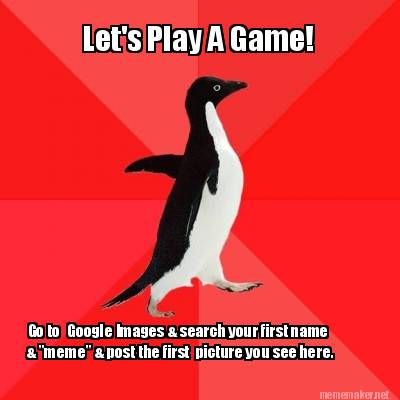 Meme Maker - Let's Play A Game! Go to Google Images & search your first  name & meme & post Meme Generator!