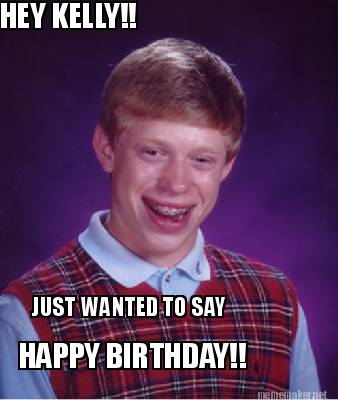 Meme Maker - HEY KELLY!! JUST WANTED TO SAY HAPPY BIRTHDAY!! Meme ...