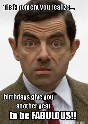 Meme Maker - That moment you realize.... birthdays give you another ...
