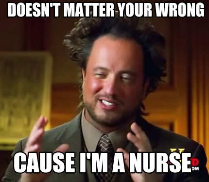 Meme Maker - Doesn't matter your wrong Cause I'm a nurse Meme Generator!