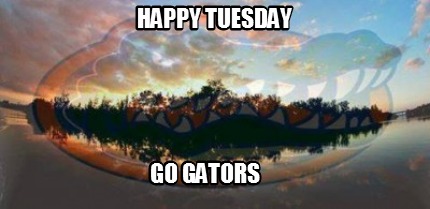 Meme Maker - happy tuesday go gators Meme Generator!