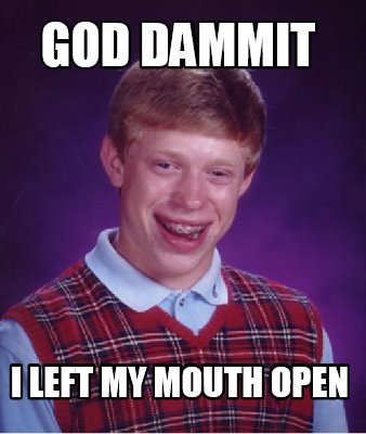 Meme Maker - GOD DAMMIT I LEFT MY MOUTH OPEN Meme Generator!