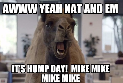 Meme Maker AWWW YEAH NAT AND EM IT S HUMP DAY MIKE MIKE MIKE MIKE Meme Generator