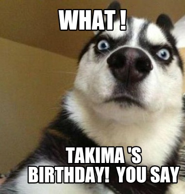 Meme Maker - What ! Takima 's birthday! you say Meme Generator!