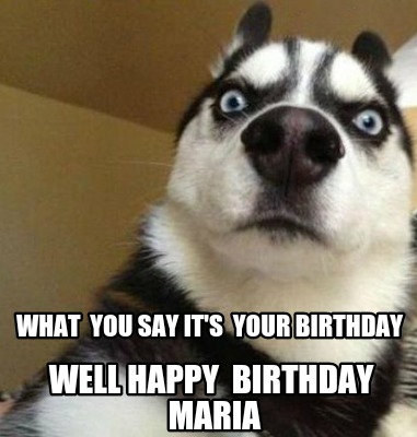 Meme Maker - What you say it's your birthday Well happy birthday Maria ...