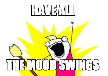 Meme Maker - HAVE ALL THE MOOD SWINGS Meme Generator!