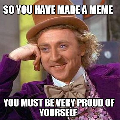 Meme Maker - So you have made a meme You must be very proud of yourself ...