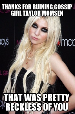 Meme Maker Thanks For Ruining Gossip Girl Taylor Momsen That Was Pretty Reckless Of You Meme Generator