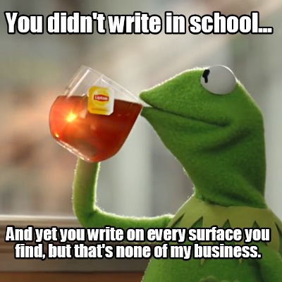 you-didnt-write-in-school...-and-yet-you-write-on-every-surface-you-find-but-tha