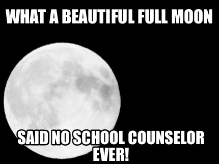 what-a-beautiful-full-moon-said-no-school-counselor-ever