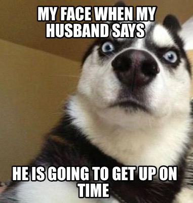 Meme Maker - My face when my husband says He is going to get up on time ...