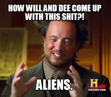 Meme Maker - How Will and Dee Come up with this shit?! Aliens. Meme ...