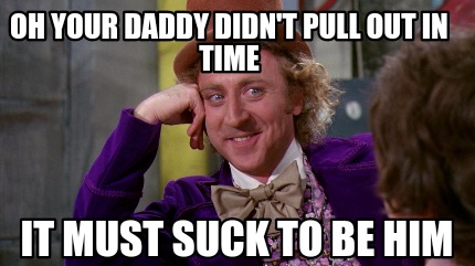 Meme Maker - Oh Your Daddy Didn't Pull Out In Time It Must Suck To Be 