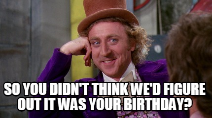 Meme Maker - So you didn't think we'd figure out it was your birthday ...