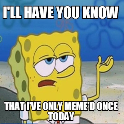 Meme Maker - I'll have you know that i've only meme'd once today Meme ...