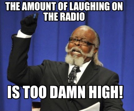 Meme Maker - The amount of laughing on the radio IS TOO DAMN HIGH! Meme ...