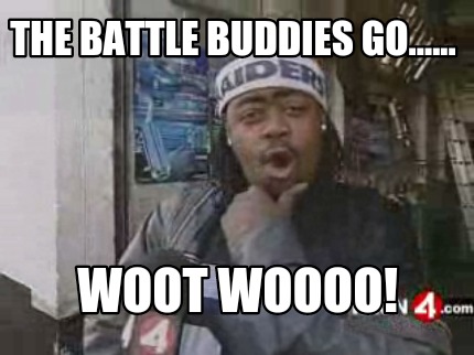 the-battle-buddies-go......-woot-woooo