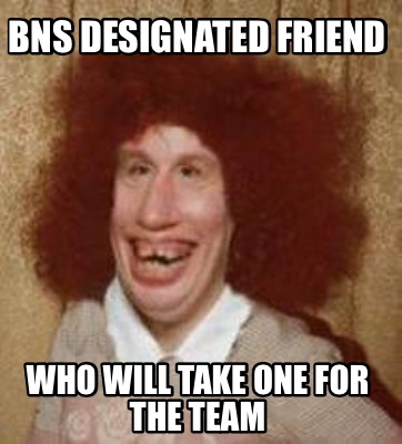 Meme Maker - Bns Designated Friend Who Will Take One For The Team Meme 