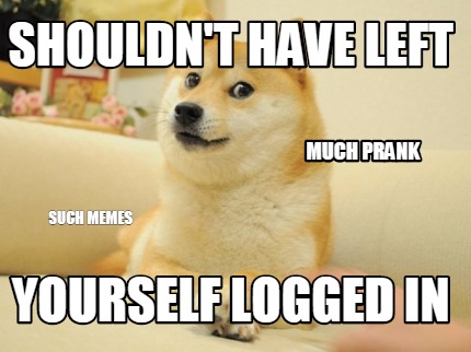 Meme Maker - Shouldn't Have Left Yourself Logged In Such Memes Much 