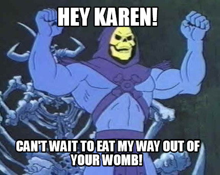 hey-karen-cant-wait-to-eat-my-way-out-of-your-womb