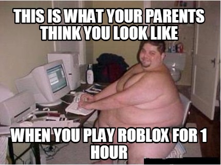 Meme Maker This Is What Your Parents Think You Look Like When You Play Roblox For 1 Hour Meme Generator - roblox meme maker