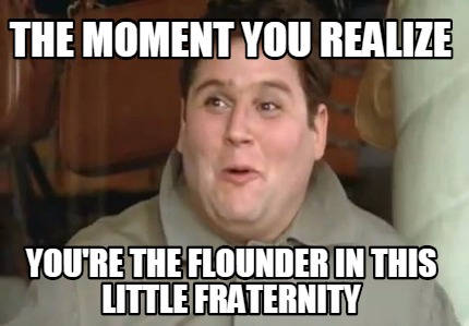 the-moment-you-realize-youre-the-flounder-in-this-little-fraternity