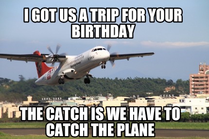 i-got-us-a-trip-for-your-birthday-the-catch-is-we-have-to-catch-the-plane