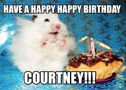 Meme Maker - have a happy happy Birthday Courtney!!! Meme Generator!