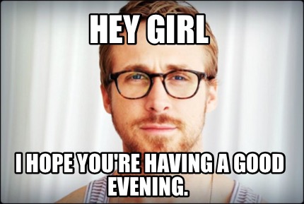 Meme Maker Hey Girl I Hope You Re Having A Good Evening Meme Generator