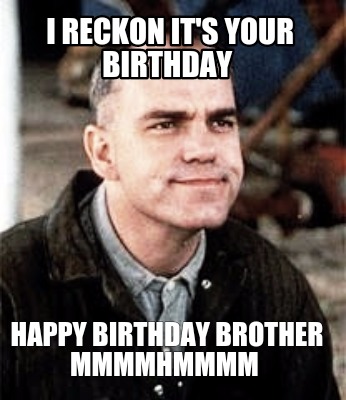 Meme Maker - I reckon it's your birthday Happy birthday brother ...