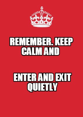 Meme Maker - REMEMBER. KEEP CALM AND ENTER AND EXIT QUIETLY Meme Generator!