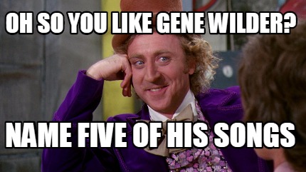 Meme Maker - OH so you like gene wilder? Name five of his songs Meme ...