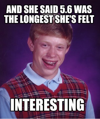 Meme Maker - And she said 5.6 was the longest she's felt Interesting ...
