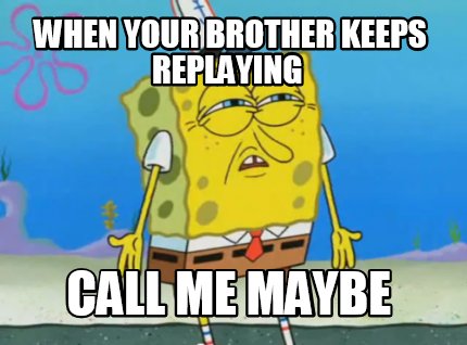 Meme Maker When Your Brother Keeps Replaying Call Me Maybe Meme Generator